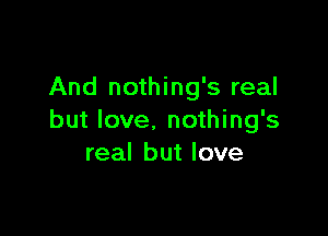 And nothing's real

but love. nothing's
real but love