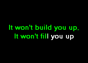 It won't build you up,

It won't fill you up