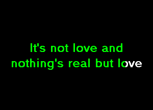 It's not love and

nothing's real but love