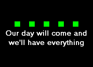 DDDDD

Our day will come and
we'll have everything