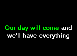 Our day will come and
we'll have everything