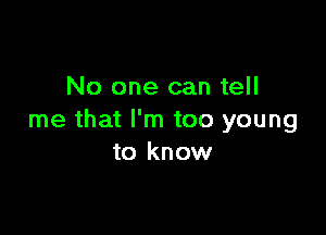 No one can tell

me that I'm too young
to know