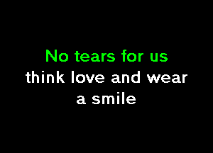No tears for us

think love and wear
a smile