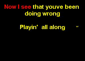 Now I see that youve been
doing wrong

Playin' all along