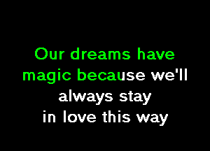 Our dreams have

magic because we'll
always stay
in love this way