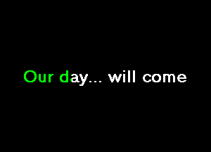 Our day... will come