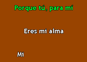 Porque tu, para mi

Eres mi alma