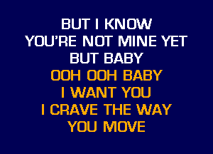 BUT I KNOW
YOU'RE NOT MINE YET
BUT BABY
OOH OOH BABY
I WANT YOU
I CRAVE THE WAY
YOU MOVE