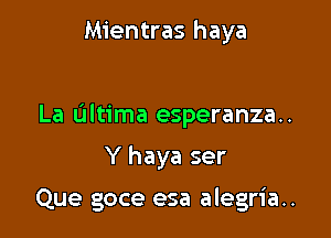 Mientras haya

La ultima esperanza..

Y haya ser

Que goce esa alegria..