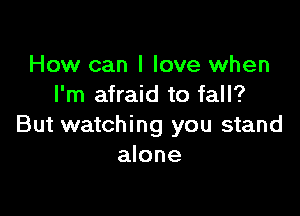 How can I love when
I'm afraid to fall?

But watching you stand
alone