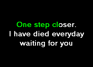 One step closer.

I have died everyday
waiting for you