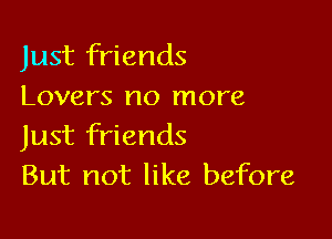 Just friends
Lovers no more

Just friends
But not like before