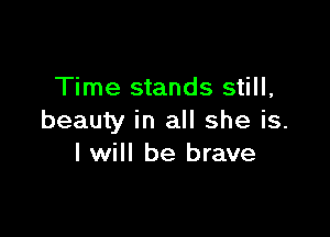 Time stands still,

beauty in all she is.
I will be brave