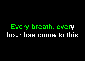 Every breath, every

hour has come to this