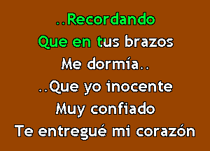 ..Recordando
Que en tus brazos
Me dormia..

..Que yo inocente
Muy confiado
Te entreguei mi corazdn