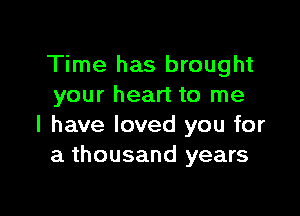 Time has brought
your heart to me

I have loved you for
a thousand years