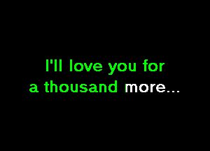 I'll love you for

a thousand more...