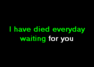 I have died everyday

waiting for you