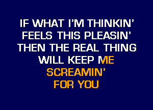 IF WHAT I'M THINKIN'
FEELS THIS PLEASIN'
THEN THE REAL THING
WILL KEEP ME
SCREAMIN'

FOR YOU