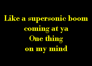 Like a supersonic boom
coming at ya
One thing

on my mind