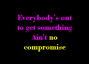 Everybody's out

to get something
Ain't no

compromise