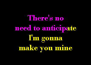 There's no
need to aniicipate
I'm gonna

make you mine

g