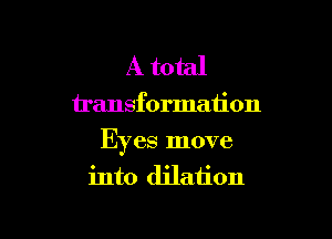 A total

transformation

Eyes move
into dilation