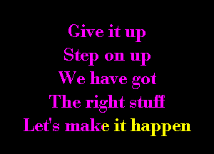 Give it up
Step 011 up
We have got

The right stuii
Let's make it happen