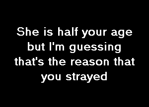 She is half your age
but I'm guessing

that's the reason that
you strayed