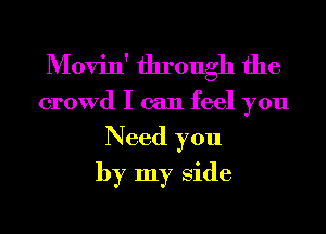 Movin' through the

crowd I can feel you
Need you
by my Side