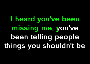 I heard you've been

missing me, you've

been telling people
things you shouldn't be