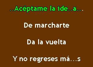 ..Awptame la ide..a...

De marcharte

Da la vuelta

Y no regreses mrEt...s