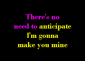 There's no
need to aniicipate
I'm gonna

make you mine

g