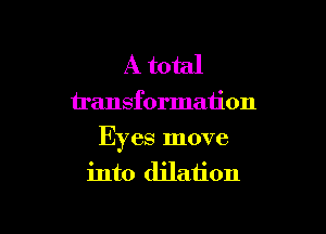 A total

transformation

Eyes move
into dilation