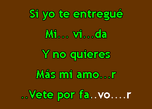 Si yo te entregu

Mi... v1...da
Y no quieres
Mas mi amo...r

..Vete por fa..vo....r