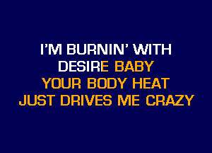 I'M BURNIN' WITH
DESIRE BABY
YOUR BODY HEAT
JUST DRIVES ME CRAZY