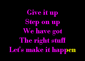 Give it up
Step 011 up
We have got

The right stuii
Let's make it happen