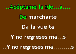 ..Acciptame la ide...a....

De marcharte
Da la vuelta
Y no regreses mans

..Y no regreses szn ......... s