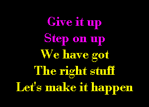 Give it up
Step 011 up
We have got

The right stuii
Let's make it happen