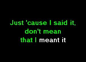 Just 'cause I said it,

don't mean
that I meant it