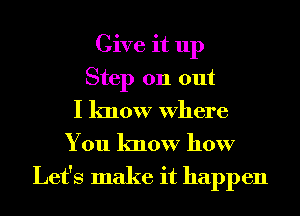 Give it up
Step 011 out
I know Where
You know how

Let's make it happen