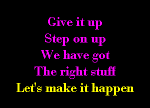 Give it up
Step 011 up
We have got

The right stuii
Let's make it happen