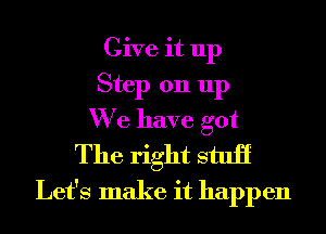 Give it up
Step 011 up
We have got

The right stuii
Let's make it happen