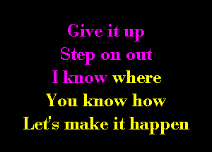 Give it up
Step 011 out
I know Where
You know how

Let's make it happen