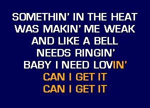 SOMETHIN' IN THE HEAT
WAS MAKIN' ME WEAK
AND LIKE A BELL
NEEDS RINGIN'
BABY I NEED LOVIN'
CAN I GET IT
CAN I GET IT