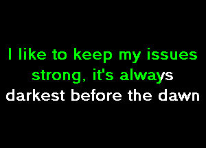 I like to keep my issues
strong, it's always
darkest before the dawn