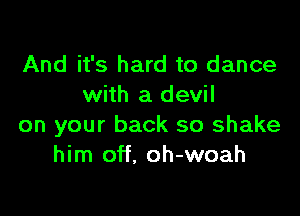 And it's hard to dance
with a devil

on your back so shake
him off. oh-woah