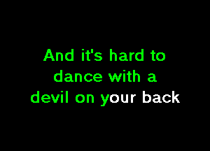 And it's hard to

dance with a
devil on your back