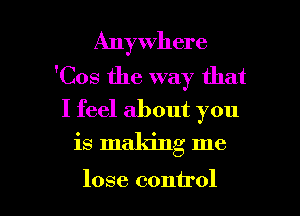 Anywhere
'Cos the way that
I feel about you
is making me

lose control I