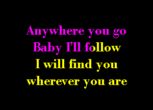 Anywhere you go
Baby I'll follow
I will find you

wherever you are

g
